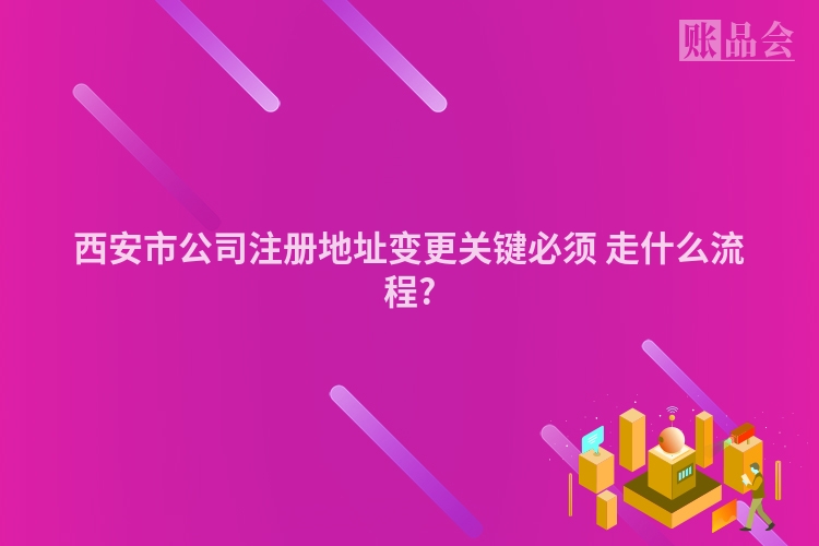 西安市公司注册地址变更关键必须 走什么流程?