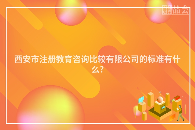 西安市注册教育咨询比较有限公司的标准有什么?