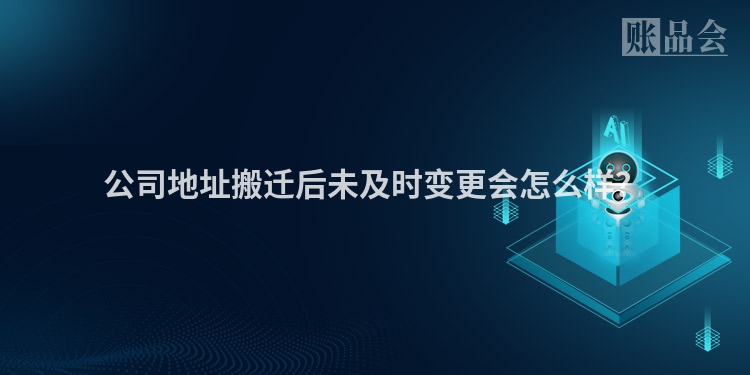 公司地址搬迁后未及时变更会怎么样?