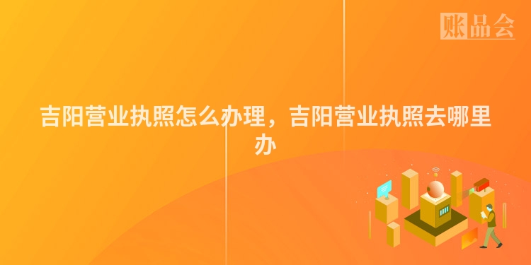 吉阳营业执照怎么办理，吉阳营业执照去哪里办