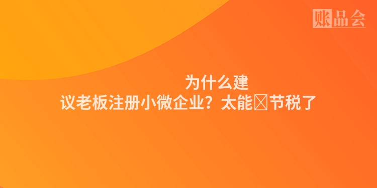                 为什么建议老板注册小微企业？太能​节税了