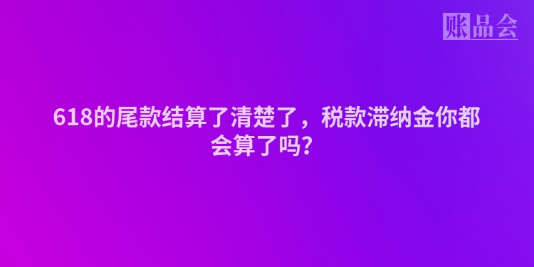618的尾款结算了清楚了，税款滞纳金你都会算了吗？