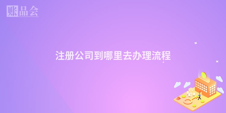 注册公司到哪里去办理流程