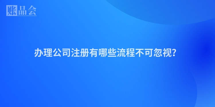 办理公司注册有哪些流程不可忽视？