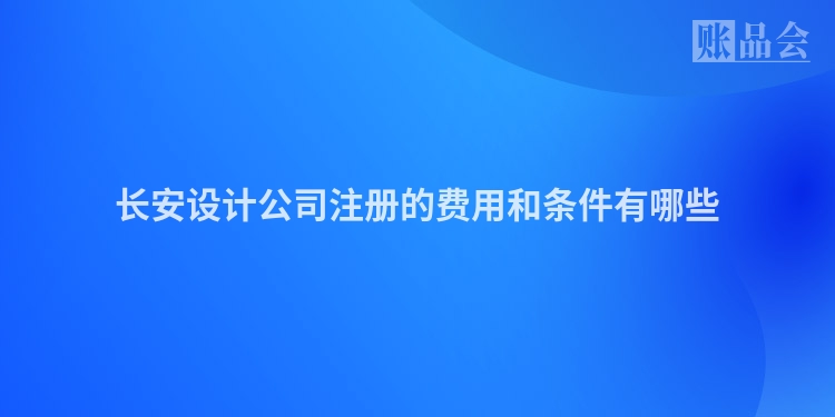 长安设计公司注册的费用和条件有哪些