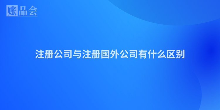 注册公司与注册国外公司有什么区别
