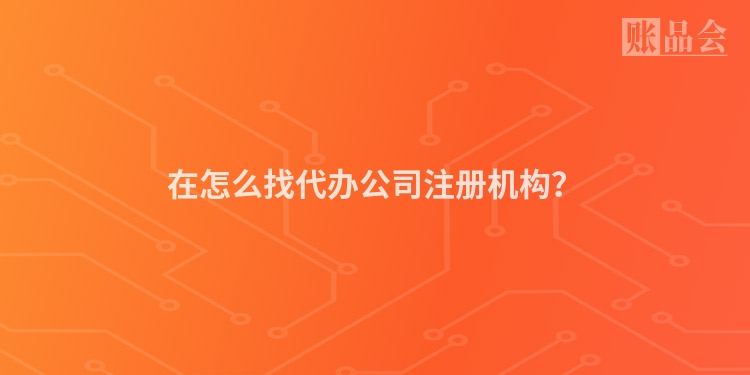 在怎么找代办公司注册机构？