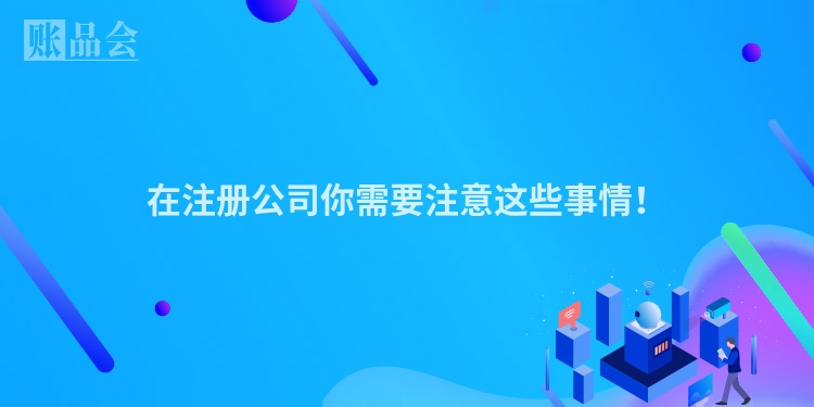 在注册公司你需要注意这些事情！