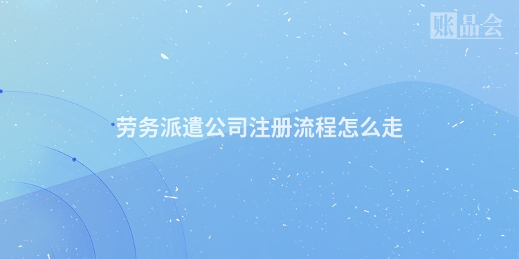 劳务派遣公司注册流程怎么走