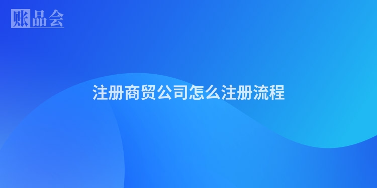 注册商贸公司怎么注册流程