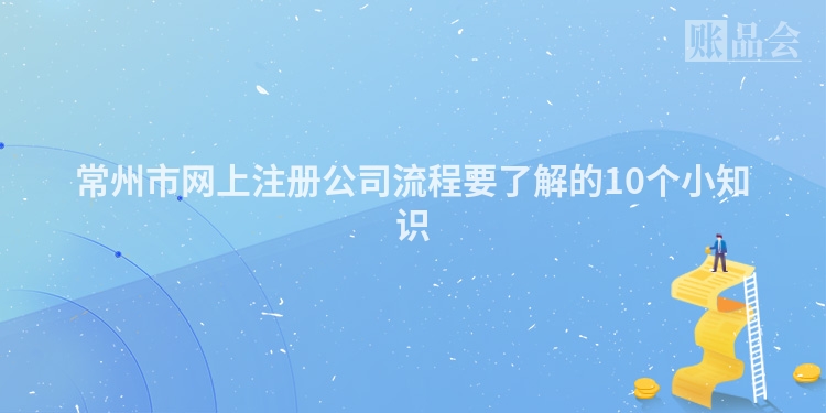 常州市网上注册公司流程要了解的10个小知识