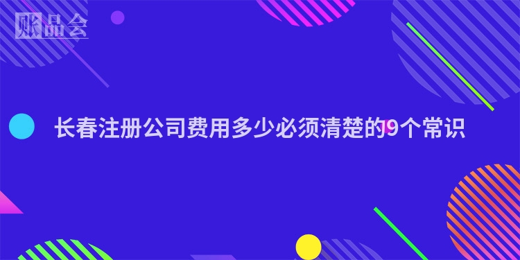 长春注册公司费用多少必须清楚的9个常识
