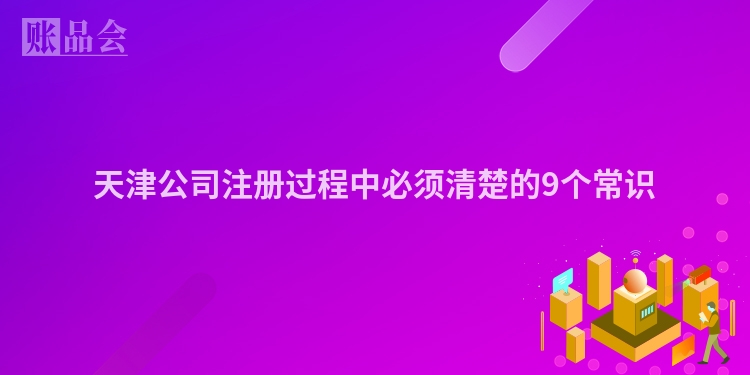 天津公司注册过程中必须清楚的9个常识