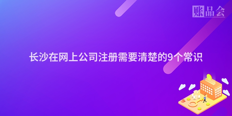 长沙在网上公司注册需要清楚的9个常识