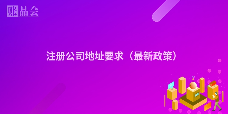 注册公司地址要求（最新政策）