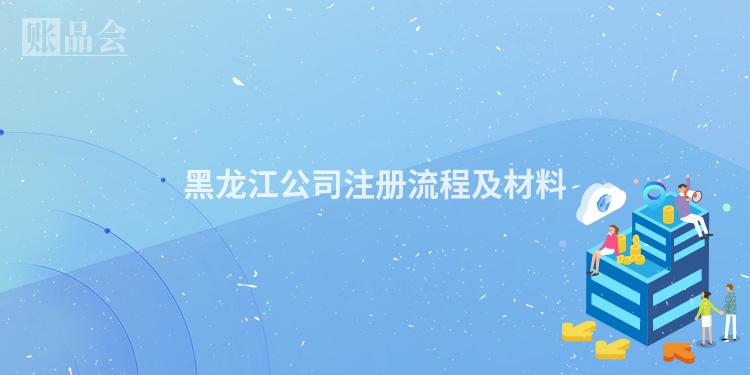 黑龙江公司注册流程及材料