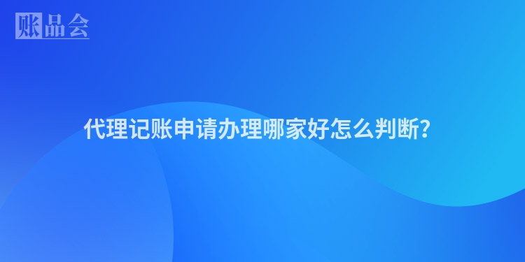 代理记账申请办理哪家好怎么判断？