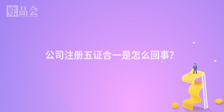 公司注册五证合一是怎么回事？