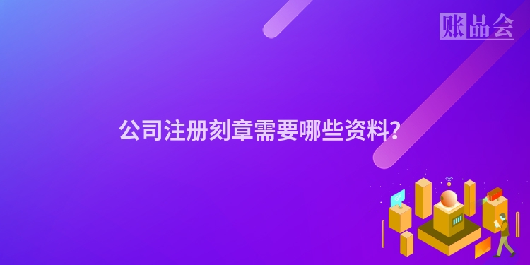 公司注册刻章需要哪些资料？