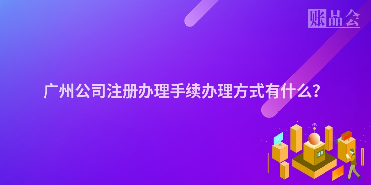 广州公司注册办理手续办理方式有什么？