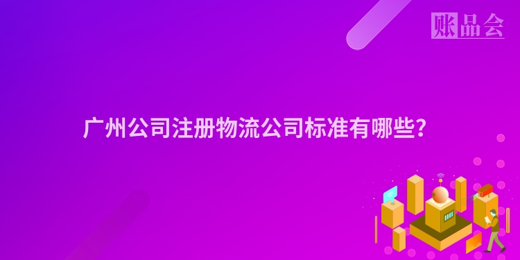 广州公司注册物流公司标准有哪些？