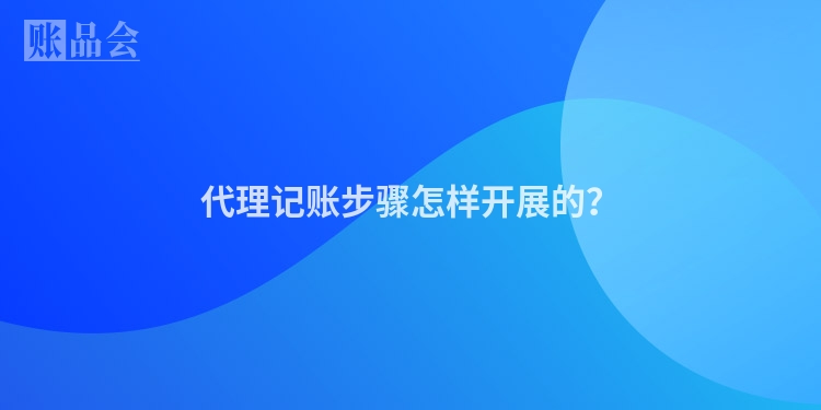 代理记账步骤怎样开展的？