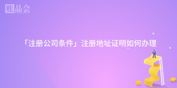 「注册公司条件」注册地址证明如何办理