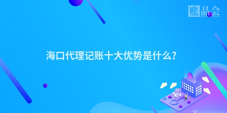 海口代理记账十大优势是什么？