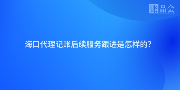 海口代理记账后续服务跟进是怎样的？