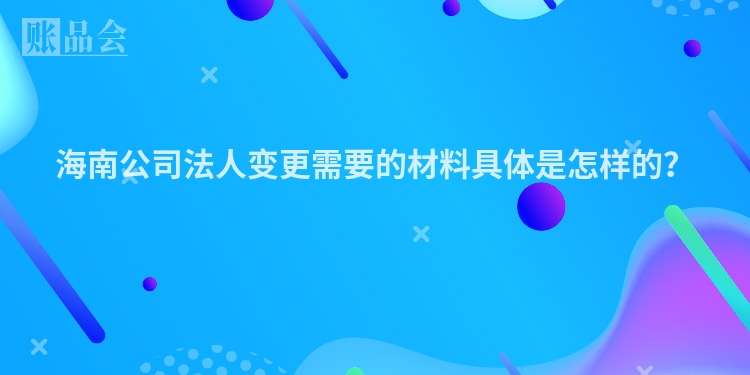 海南公司法人变更需要的材料具体是怎样的？