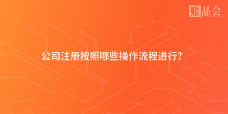 公司注册按照哪些操作流程进行？