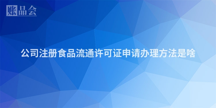 公司注册食品流通许可证申请办理方法是啥