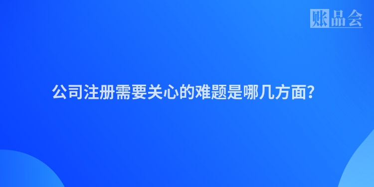 公司注册需要关心的难题是哪几方面？