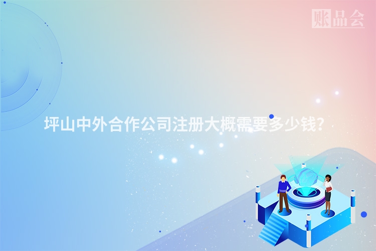 坪山中外合作公司注册大概需要多少钱？