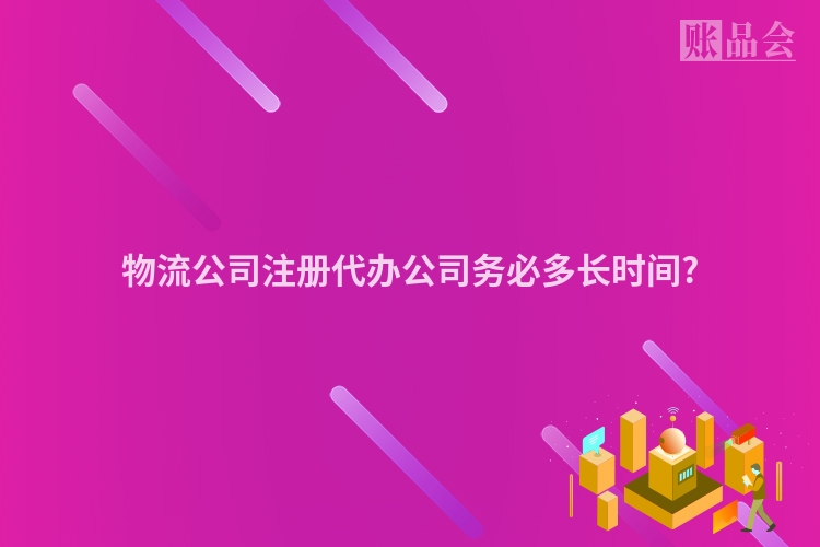 物流公司注册代办公司务必多长时间?