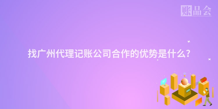 找广州代理记账公司合作的优势是什么?