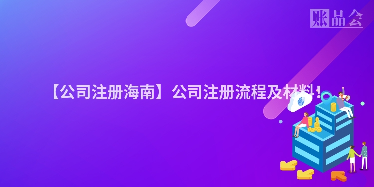 【公司注册海南】公司注册流程及材料！