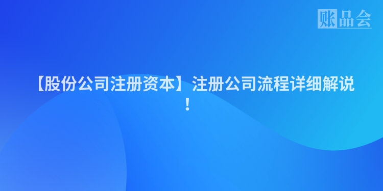 【股份公司注册资本】注册公司流程详细解说！