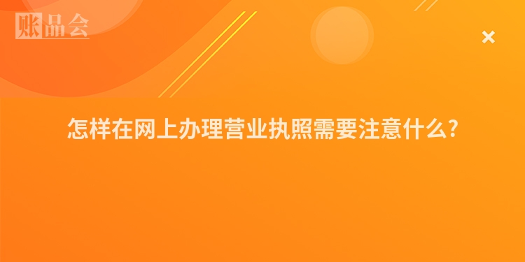 怎样在网上办理营业执照需要注意什么?