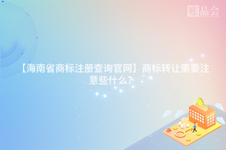 【海南省商标注册查询官网】商标转让需要注意些什么？