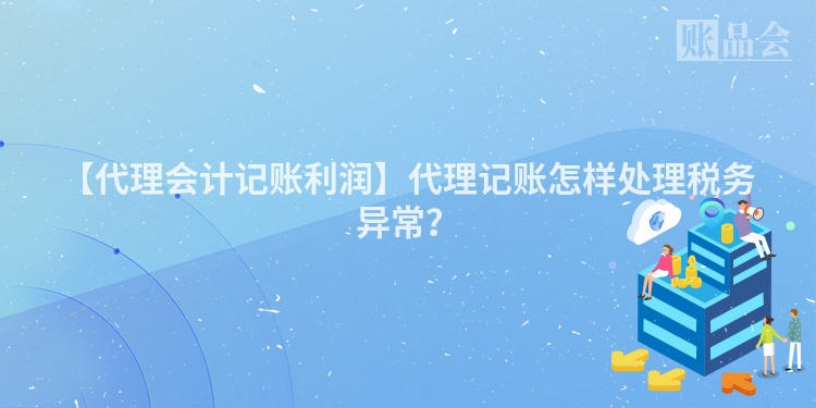 【代理会计记账利润】代理记账怎样处理税务异常？
