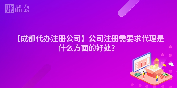 【成都代办注册公司】公司注册需要求代理是什么方面的好处？
