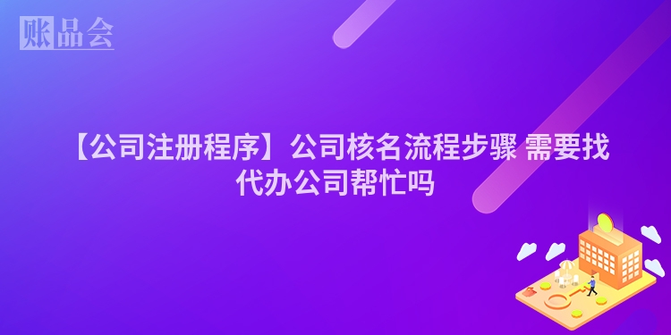 【公司注册程序】公司核名流程步骤 需要找代办公司帮忙吗