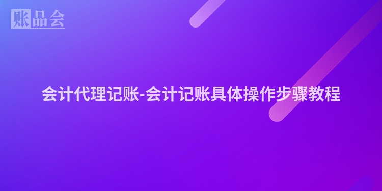 会计代理记账-会计记账具体操作步骤教程