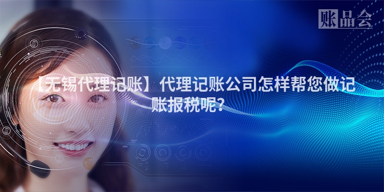 【无锡代理记账】代理记账公司怎样帮您做记账报税呢？