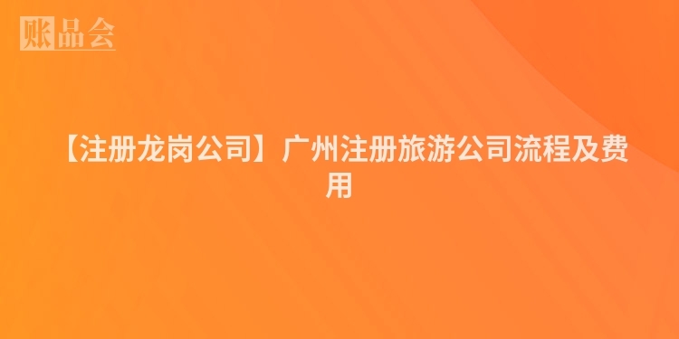 【注册龙岗公司】广州注册旅游公司流程及费用