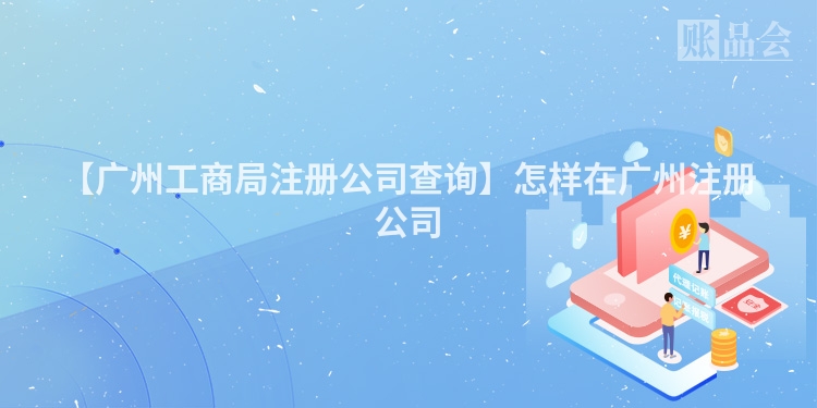 【广州工商局注册公司查询】怎样在广州注册公司