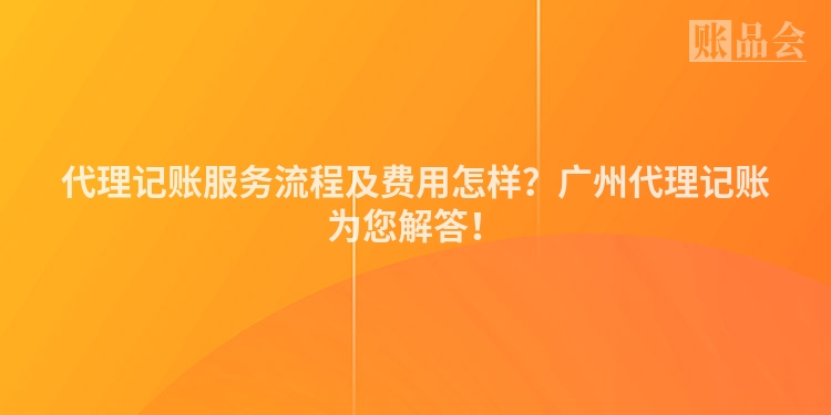代理记账服务流程及费用怎样？广州代理记账为您解答！