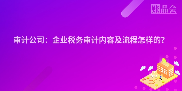 审计公司:企业税务审计内容及流程怎样的?