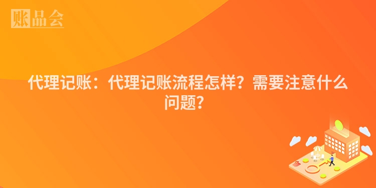 代理记账：代理记账流程怎样？需要注意什么问题？